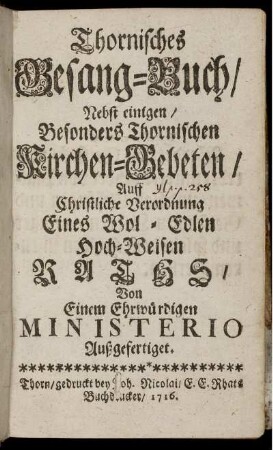 Thornisches Gesang-Buch : Nebst einigen, Besonders Thornischen Kirchen-Gebeten ; Auff Christliche Verordnung Eines Wol- Edlen Hoch-Weisen Raths, Von Einem Ehrwürdigen Ministerio Außgefertiget