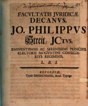 Facultatis Jvridicæ Decanus Jo. Philippvs Streit, JCtvs, Eminentissimi Ac Serenissimi Principis Electoris Mogvntini Consiliarivs Regiminis, L.B.S.