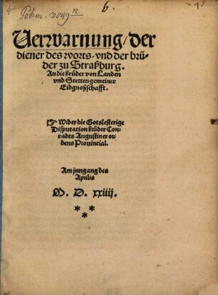 Verwarnung der diener des worts vnd der brüder zu Straßburg. An die brueder von Landen vnd Stetten gemeiner Eidgnoßschafft. Wider die Gotslesterige Disputation brueder Conradts Augustiner ordens Prouincial. : Am jnngang des Aprilis M.D.xxiiij