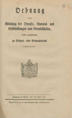 Ordnung wegen Ablösung der Dienste, Natural- und Geldleistungen von Grundstücken, welche eigenthümlich, zu Erbzins- oder Erbpachtsrecht besessen werden : Geschehen zu Berlin, den 7ten Juni 1821.