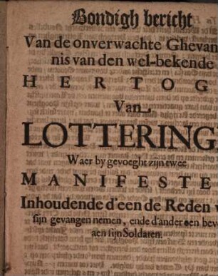 Bondigh bericht Van de onverwachte Ghevangenis van den wel-bekende Hertogh Van Lotteringe : Waer by gevoeght zijn twee Manifesten, Inhoudende d'een de Reden van sijn gevangen nemen, ende d'ander een bevel aen sijn Soldaten