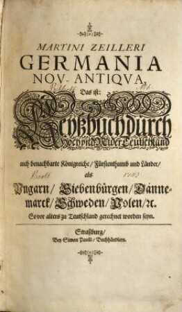 Itinerarium Germaniae. Das ist: Reisbuch Durch Hoch und NiderTeutschland Auch angräntzende und benachbarte Königreiche Fürstenthümer und Länder als Ungarn Siebenbürgen Polen Dännemarck Schweden [et]c. So vor alters zu Teutschland gerechnet worden sein: : Darinnen, Neben vielen underschiedlichen Reyßen und Verzeichnußen der Meilen, Die Vergleichung des Alten und Jetzigen Teutschlandes, ... Und viel ... Historische und Politische Discursen und Sachen, underschiedlich zufinden, 1