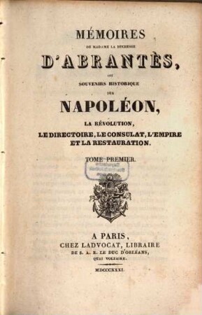 Mémoires de Madame la Duchesse D'Abrantès, ou souvenirs historiques sur Napoléon, la Révolution, le Directoire, le Consulat, l'Empire et la Restauration. 1