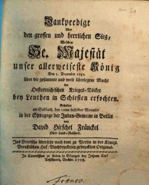 Dankpredigt Uber den grossen und herrlichen Sieg, Welchen Se. Majestät unser allerweiseste König Den 5.December 1757. ... bey Leuthen in Schlesien erfochten : Gehalten ... in der Synagoge der Juden-Gemeine in Berlin ; Ins Deutsche übersetzt ...