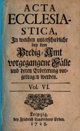Acta ecclesiastica : in welchen unterschiedliche bey dem Predigt-Amt vorgegangene Fälle erörtert werden, 6. 1728