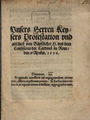 Vnsers Herren Keysers Protestation vnd abschied von Baepstlicher H. vnd dem Consistorio der Cardinel zu Rom den 18. Aprilis 1536 ...