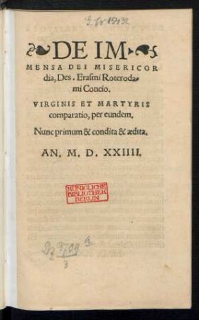 DE IM·||MENSA DEI MISERICOR||dia, Des. Erasmi Roteroda=||mi Concio.|| VIRGINIS ET MARTYRIS || comparatio, per eundem.|| Nunc primum & condita & aedita.||