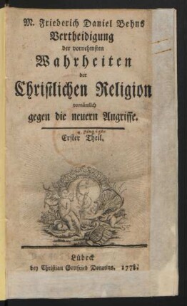 Theil 1: M. Friederich Daniel Behns Vertheidigung der vornehmsten Wahrheiten der Christlichen Religion vornämlich gegen die neuern Angriffe