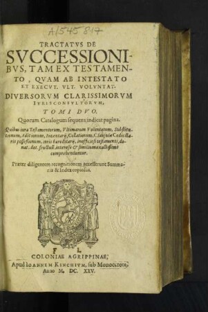 Tractatus De Successionibus, Tam Ex Testamento, Quam Ab Intestato Et Execut. Ult. Voluntat. Diversorum Clarissimorum Iuris consultorum, Tomi Duo : Quorum Catalogum sequens indicat pagina ... Praeter diligentem recognitionem accesserunt Summaria & Index copiosus