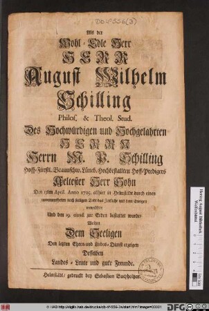 Als der Wohl-Edle Herr Herr August Wilhelm Schilling Philos. & Theol. Stud. Des ... Herrn M. P. Schilling, Hoch-Fürstl. Braunschw. Lüneb. Hochbestallten Hoff-Predigers Aeltester Herr Sohn Den 13ten April. Anno 1725 allhier in Helmstädt ... das Zeitliche mit dem Ewigen verwechselte Und den 19. eiusd. zur Erden bestattet wurde/ Wolten Dem Seeligen Den letzten Ehren- und Liebes-Dienst erzeigen