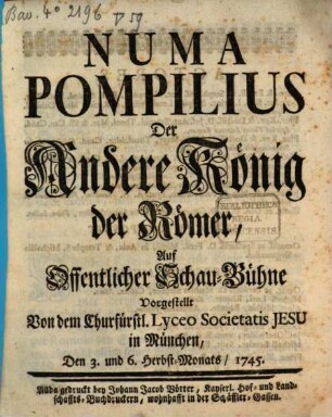 Numa Pompilius Der Andere König der Römer : Auf Offentlicher Schau-Bühne Vorgestellt Von dem Churfürstl. Lyceo Societatis Jesu in München, Den 3. und 6. Herbst-Monats, 1745