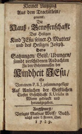 Kleiner Außzug Aus dem Tractätlein, genannt: Die Hauß-Genossenschafft Des Heiligen Kind Jesu, seiner H. Mutter, und des Heiligen Joseph : Dero Satzungen, Geist, Ubungen,sambt verschidenen Andachten Zu den Geheimnussen der Kindheit Jesu