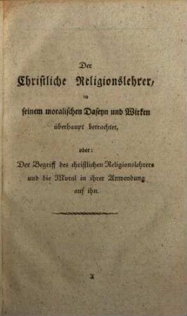 Der christliche Religionslehrer in seinem moralischen Daseyn und Wirken : Ein Lehrbuch der moralischen Bestimmung des christlichen Lehrers in Kirchen und Schulen für sein Leben und seine Amtsführung, 1