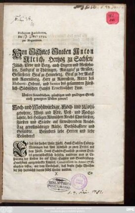 Dictatum Ratisbonæ, Die 1751. per Moguntinum. Von Gottes Gnaden Anton Ulrich, Hertzog zu Sachsen, Jülich ... Unsern freundlichen, günstigen und gnädigen Gruß, auch geneigten Willen zuvor! Hoch- und Wohlwürdige, ... Besonders liebe Herren und liebe Besondere! Es hat bis hieher Unser Fürstl. Hauß Sachsen-Coburg-Meiningen das Amt Römhild zu zwey Drittel mit dem Fürstl. Hauß Sachsen-Saalfeld zu einem Drittel gemeinschafftlich besessen ... mit dem Vorbehalt, daß beyde Hohe Theilhaber sich hiernächst darein selbst theilen wollten ... : [Datum Franckfurt am Mayn, den 7. April. 1751]