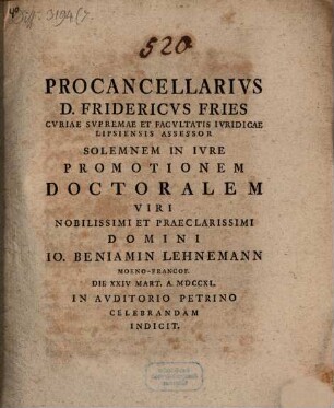 Procancellarivs D. Fridericvs Fries, Cvriae Svpremae Et Facvltatis Ivridicae Lipsiensis Assessor, Solemnem In Ivre Promotionem Doctoralem Viri Nobilissimi Et Praeclarissimi Domini Io. Beniamin Lehnemann ... Celebrandam Indicit : [praefatus de abusu privilegiorum]