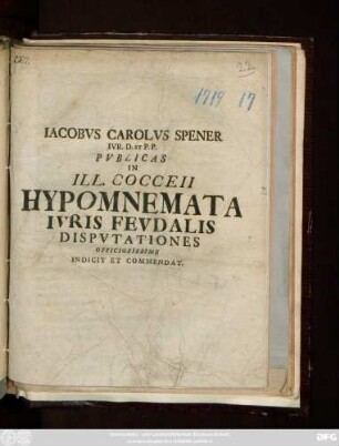 Iacobvs Carolvs Spener Ivr. D. Et P. P. Pvblicas In Ill. Cocceii Hypomnemata Ivris Fevdalis Dispvtationes Officiosissime Indicit Et Commendat : [P. P. Postr. Kal. Jul. MDCCXIX.]