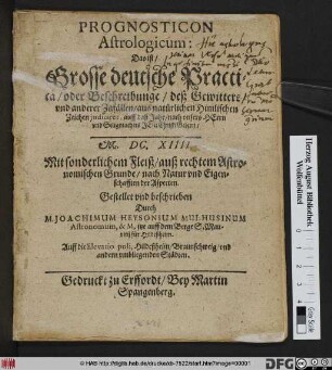 Prognosticon Astrologicum: Das ist/ Grosse deutsche Practica/ oder Beschreibunge/ deß Gewitters und anderer Zufällen/ aus natürlichen Himlischen Zeichen judiciret, auff daß Jahr ... M. DC. XIIII. : Mit sonderlichem Fleiß/ auß rechtem Astronomischen Grunde/ nach Natur und Eigenschafften der Aspecten ; Auff die Elevatio poli, Hildesheim/ Braunschweig/ und andern umbliegenden Städten