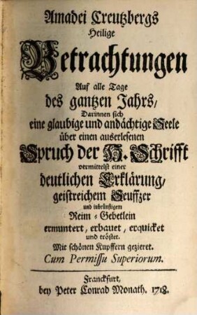 Amadei Creutzbergs Heilige Betrachtungen Auf alle Tage des gantzen Jahrs : Darinnen sich eine glaubige und andächtige Seele über einen auserlesenen Spruch der H. Schrifft vermittelst einer deutlichen Erklärung, geistreichem Seuffzer und inbrünstigem Reim-Gebetlein ermuntert, erbauet, erquicket und tröstet, [1]