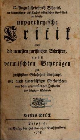 Unpartheyische Critik über die neuesten juristischen Schriften : wie auch zuverlässige Nachrichten von dem gegenwärtigen Zustand der Leipziger Akademie. 1. 1768/69 = Stück 1 - 10
