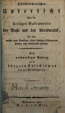 Christkatholischer Unterricht über die heiligen Sakramente der Buße und des Abendmahls, für jene, welche zum Empfang dieser heiligen Sakramente belehrt und vorbereitet werden : ein nothwendiger Anhang zum kürzern Katechismus für die Volksschulen