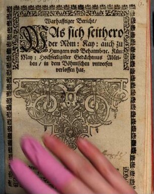 Warhafftiger Bericht, Was sich seithero der Röm. Kay., auch zu Hungern und Behaimb [et]c. Kün. May. Hochseeligister Gedächtnus Ableiben, in dem Böhmischen vnweesen verloffen hat