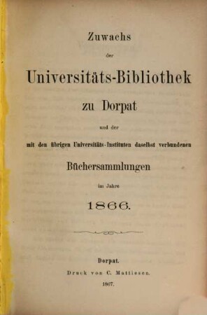 Zuwachs der Universitäts-Bibliothek zu Dorpat und der mit den übrigen Universitäts-Instituten daselbst verbundenen Büchersammlungen : im Jahre ... 1866