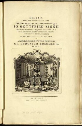 Memoria Viri, Dum Viveret, Sua Arte Excellentissimi Experientissimique Jo. Gottfried Zinnii Medicinae Doctoris, Eiusque Et Botanices, P. P. O. Regg. Societatt. Scient. Gotting. Et Berolin. Et Instituti Bonon. Collegae Commendata Civibus Ac Posteris Ab Academiae Georgiae Augustae Prorectore Ge. Ludovico Boehmer D. Et Senatu