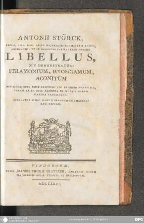 Antonii Störck Sacræ, Cæs. Reg. Apost. Majestatis Consiliarii Aulici, Archiatri, Et In Nosocomio Pazmariano Physici Libellus, Quo Demonstratur: Stramonium, Hyosciamum, Aconitum Non Solum Tuto Posse Exhiberi Usu Interno Hominibus, Verum Et Ea Esse Remedia In Multis Morbis Maxime Salutifera : Iunguntur Simul Harum Plantarum Imagines Ære Excusæ