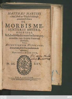 Matthaei Martini Med. Doct. ac Physici Islebiensis quondam Ordinarii De Morbis Mesenterii Abstrusioribus : In Scholis Medicorum hactenus pre̜termissis, nec scriptis Veterum Illustratis
