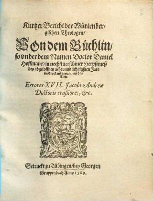 Kurtzer Bericht der Würtenbergischen Theologen, Von dem Büchlin, so vnder dem Namen Doctor Daniel Hoffmans, in nechstuerschiner Herpstmeß des abgeloffnen acht vnnd achtzigßten Jars im Truck außgangen, mit dem Titel: Errores XVII. Jacobi Andreae Doctoris craßiores, etc.