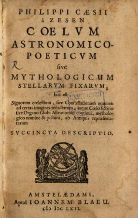 Philippi Caesii a Zesen Coelvm Astronomico-Poeticvm sive Mythologicum Stellarvm Fixarvm : hoc est, Signorum coelestium, sive Constellationum omnium ad certas imagines redactarum, inque Coelo fictitio sive Organo Globi Astronomici continui, mythologico nomine & pictura, ab Antiquis repraesentatarum Svccincta Descriptio