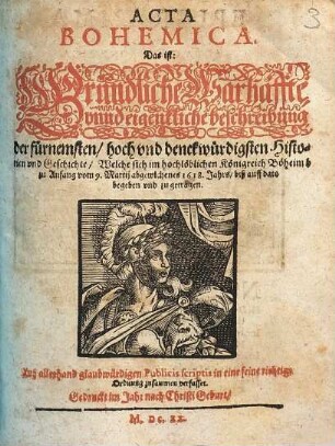 Acta Bohoemica. Das ist: Gründliche Warhaffte unnd eigentliche beschreibung der fürnemsten, hoch und denckwürdigsten Historien und Geschichten, Welche sich im hochlöblichen Königreich Böheim zu Anfang vom 9. Martii abgewichenes 1618. Jahrs, biß auff dato begeben und zugetragen : Auß allerhand glaubwürdigen publicis scriptis in eine feine richtige Ordnung zusammen verfasset