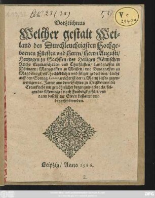Vorzeichnus || Welcher gestalt Wei=||land des Durchleuchtigsten ... || Herrn Augusti/|| Hertzogen zu Sachssen ... || vnd Churfürsten ... || Leiche || auff den Sontag Laetare ... dieses gegen-||wertigen 86.Jares/ aus dem Schlos zu Dreßden inn die || Creutzkirche ... gebracht/ fol=||gendes Montages nach Freibergk gefürt vnd || ... zur Erden bestattet vnd || beygesetzt worden.||