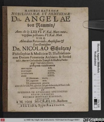 Manibus Matronae Nobilissimae Et Pientissimae Dn. Angelae von Rammin/ Quae Anno MDLXXVI. V. Kal. Mart. natae, vigesimo post anno, VI. Kal. Maii Viro ... Dn. Nicolao Schultzen/ Philosophiae & Medicinae D. ... postquam vixisset annis ante nuptias XX. ... anno MDCXLVII, ipsis Cal. Iul. pie obdormiit, & Nonis insequentibns terrae mandanda est, Ut Studiosa In Gymnasio Stetinensi Regio Iuventus Ultimos Honores Exhibeat, Invitatur