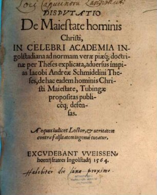 Dispvtatio De Maiestate hominis Christi : In Celebri Academia Ingolstadiana ad normam verae piaeq[ue] doctrinae per Theses explicata, aduersus impias Iacobi Andreae Schmidelini Theses, de hac eadem hominis Christi Maiestate, Tubingae propositas publicéq[ue] defensas