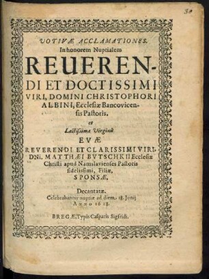 Votivae Acclamationes. In honorem Nuptialem ... Christophori Albini, Ecclesiae Bancovicensis Pastoris. et ... Virginis Evae ... Matthaei Butschkii Ecclesiae Christi apud Namslavienses Pastoris ... Filiae, Sponsae. Decantatae : Celebrabantur nuptiae ad diem 18. Iunii Anno 1618.