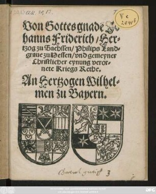 Von Gottes gnadẽ Jo||hanns Friderich/ Her=||tzog zu Sachssen/ Philips Land=||graue zu Hessen/ vnd gemeyner || Christlicher eynung veror=||nete Kriegs Rethe.|| An Hertzogen Wilhel=||men zu Bayern.||