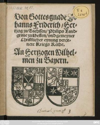 Von Gottes gnadẽ Jo||hanns Friderich/ Her=||tzog zu Sachssen/ Philips Land=||graue zu Hessen/ vnd gemeyner || Christlicher eynung veror=||nete Kriegs Rethe.|| An Hertzogen Wilhel=||men zu Bayern.||