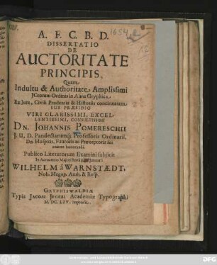 Dissertatio De Auctoritate Principis, Quam ... Sub Praesidio ... Dn. Johannis Pomereschii ... Publico Literatorum Examini subiicit ... Wilhelm a Warnstaedt, Nob. Megap. Auth & Resp.