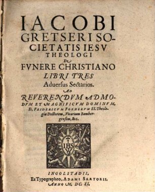 Iacobi Gretseri Societatis Iesv Theologi De Fvnere Christiano Libri Tres : Aduersus Sectarios ; ad ... D. Fridericvm Fornervm ...