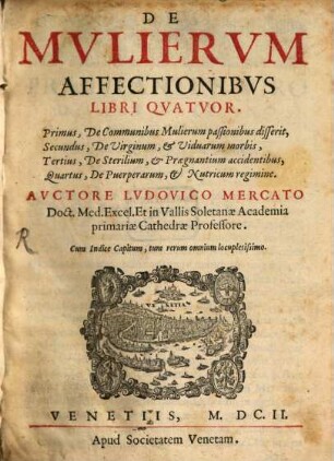 De mulierum affectionibus : libri 4 ; 1. De communibus mulierum passionibus disserit, 2. De virginum, & viduarum morbis, 3. De sterilium, & praegnantium accidentibus, 4. De puerperarum, & nuticum regimine