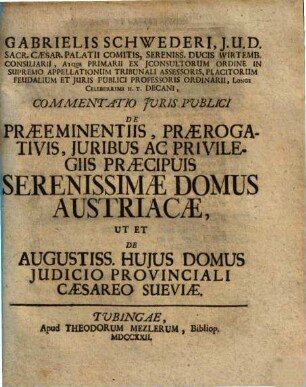 Gabrielis Schwederi, J.U.D. ... Commentatio Juris Publici De Praeeminentiis, Praerogativis, Juribus Ac Privilegiis Praecipuis Serenissimae Domus Austriacae, Ut Et De Augustiss. Hujus Domus Judicio Provinciali Caesareo Sueviae