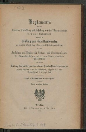 Reglements über die Annahme, Ausbildung und Anstellung von Civil-Supernumerarien im Staats-Eisenbahndienst sowie für die Prüfung zum Subalternbeamten im inneren Dienst der Staats-Eisenbahnverwaltung, über die Ausbildung und Prüfung der Stations- und Expeditionsbeamten der Staats-Eisenbahnen und der vom Staate verwalteten Privatbahnen und betr. die Prüfung der mittleren und niederen Staats-Eisenbahnbeamten soweit dieselben nicht im Stations-, Expeditions- oder Bureaudienst beschäftigt sind : nebst alphabetischem Sach-Register
