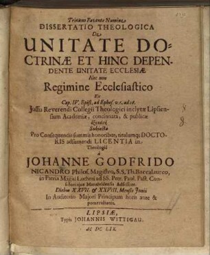Dissertatio Theologica De Unitate Doctrinae Et Hinc Dependente Unitate Ecclesiae Nec non Regimine Ecclesiastico Ex Cap. IV. Epist. ad Ephes. v. 1 ad 16. Iussu Reverendi Collegii Theologici inclytae Lipsiensium Academiae, concinnata, & publicae exetasei Subiecta Pro Consequendis summis honoribus, titulumq[ue] Doctoris adsumendi Licentia in Theologia a Johanne Godfrido Nicandro Philos. Magistro ... Diebus XXVII. & XXVIII. Mensis Iunii In Auditorio Maiori Principum ...