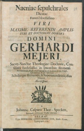 Naeniae sepulchrales : Dicatae Funeri Moestissimo Viri ... Domini Gerhardi Mejeri, Sacro-Sanctae Theologiae Doctoris, Consiliarii Ecclesiastici in Ducatibus Bremensi & Verdensi, Pastoris Primarii ...
