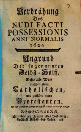 Verdrähung Des Nudi Facti Possessionis Anni Normalis 1624 : Ungrund Der sogenannten Selbst-Hülff. Gespräch-Weis zwischen einen Catholischen und zwischen einen Protestanten