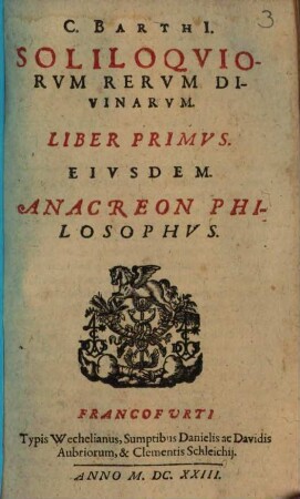 C. Barthi[i] Soliloquiorvm Rervm Divinarvm. Liber Primvs : Eivsdem. Anacreon Philosophvs