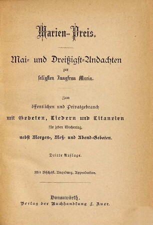 Marien-Preis : Mai- und Dreißigst-Andachten zur seligsten Jungfrau Maria ; zum öffentlichen und Privatgebrauch mit Gebeten, Liedern und Litaneien für jeden Wochentag, nebst Morgen-, Mess- und Abend-Gebeten
