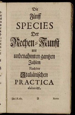 Die Fünff Species Der Rechenkunst mit unbenahmten gantzen Zahlen Nach der Italiänischen Practica elaborirt.