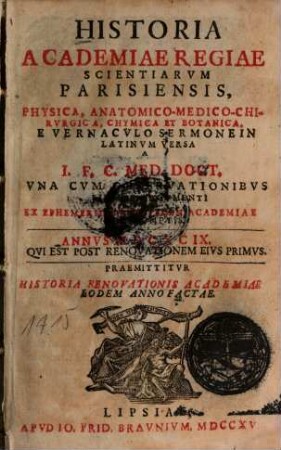 Historia Academiae Regiae Scientiarum Parisiensis : Physica, Anatomico-Medico-Chirurgica, Chymica Et Botanica. E Vernaculo Sermone In Latinum Versa; A I. F. C. Med. Doct. Una Cum Observationibus Similis Argumenti Ex Ephemeridibus Eiusdem Academiae Depromptis. Annus MDCXCIX. Qui Est Post Renovationem Eius Primus. Praemittitur Historia Renovationis Academiae Eodem Anno Factae